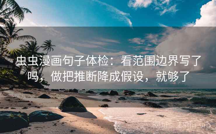 虫虫漫画句子体检：看范围边界写了吗，做把推断降成假设，就够了