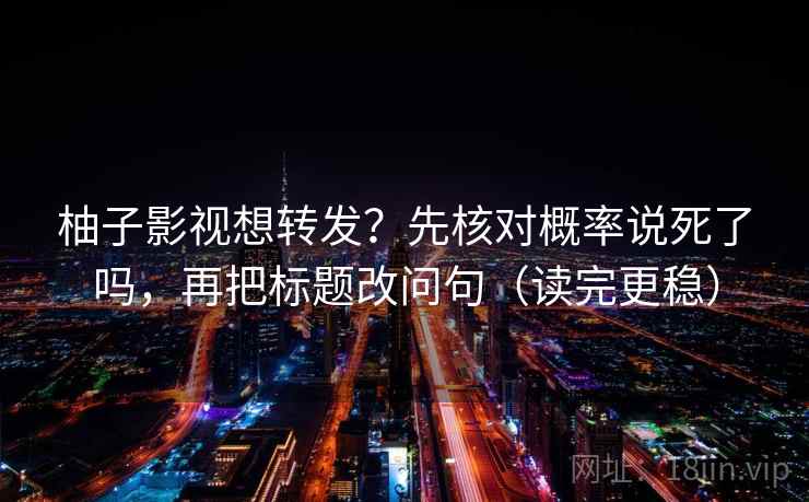 柚子影视想转发？先核对概率说死了吗，再把标题改问句（读完更稳）