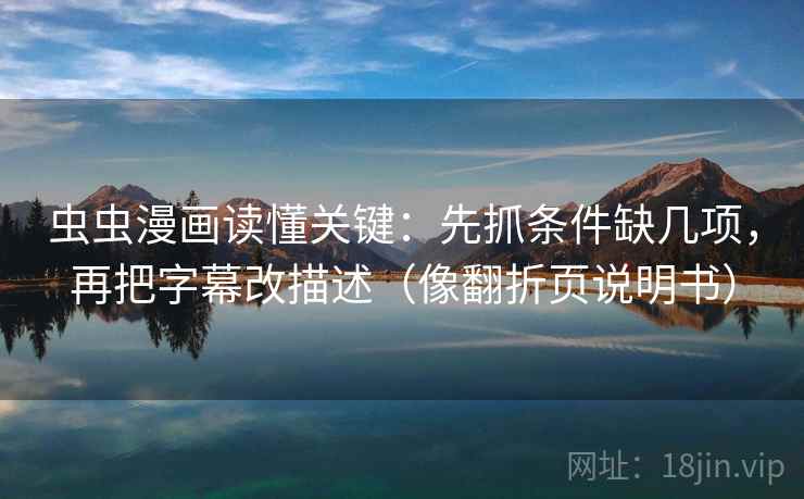 虫虫漫画读懂关键：先抓条件缺几项，再把字幕改描述（像翻折页说明书）