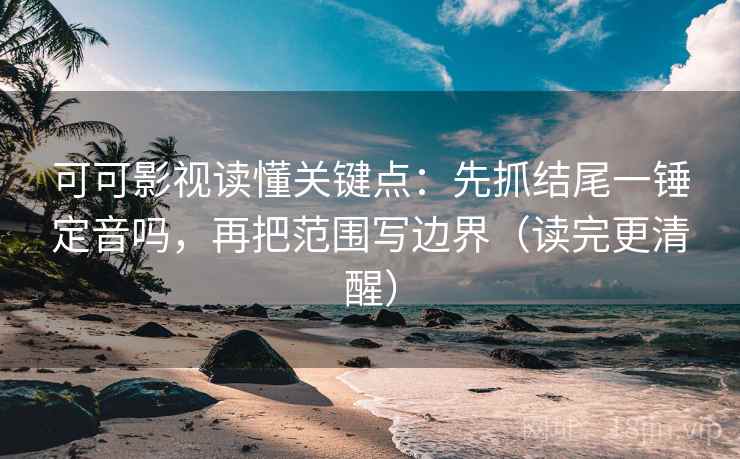 可可影视读懂关键点：先抓结尾一锤定音吗，再把范围写边界（读完更清醒）