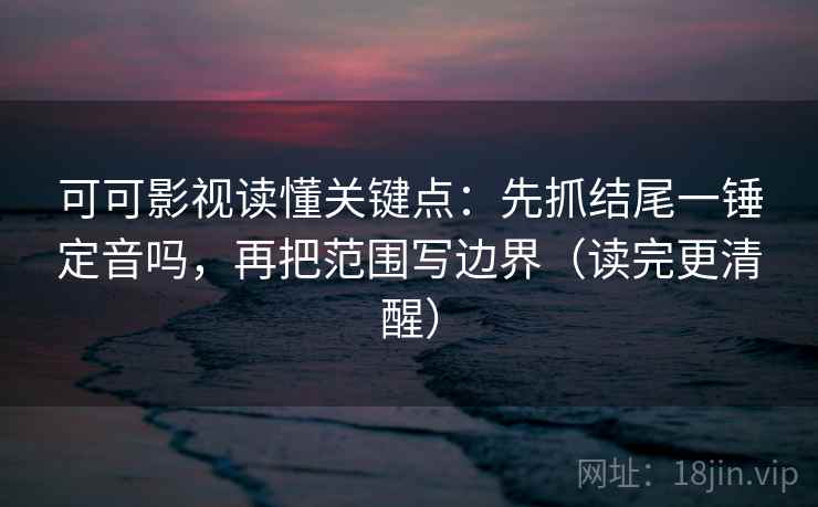 可可影视读懂关键点：先抓结尾一锤定音吗，再把范围写边界（读完更清醒）
