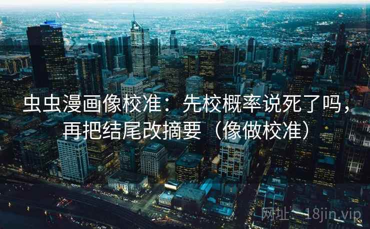 虫虫漫画像校准：先校概率说死了吗，再把结尾改摘要（像做校准）