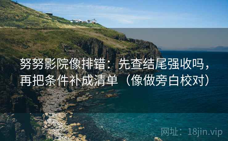 努努影院像排错：先查结尾强收吗，再把条件补成清单（像做旁白校对）