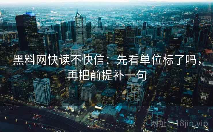 黑料网快读不快信：先看单位标了吗，再把前提补一句