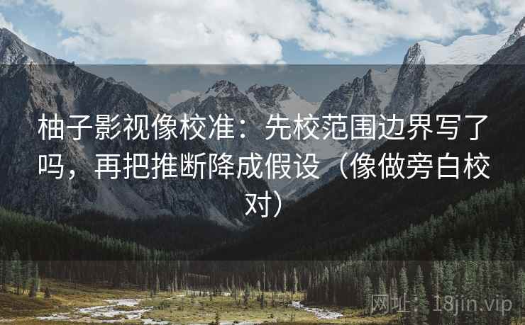 柚子影视像校准：先校范围边界写了吗，再把推断降成假设（像做旁白校对）
