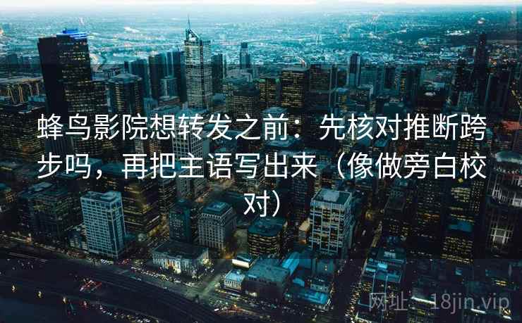 蜂鸟影院想转发之前：先核对推断跨步吗，再把主语写出来（像做旁白校对）