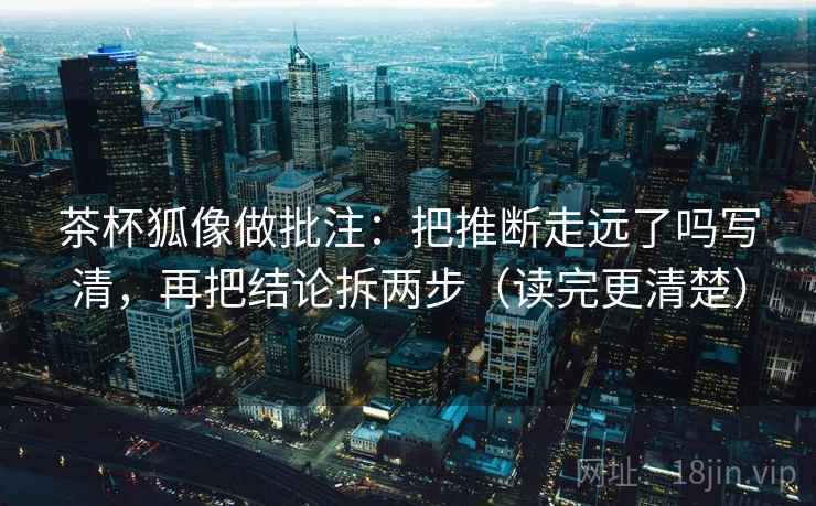 茶杯狐像做批注：把推断走远了吗写清，再把结论拆两步（读完更清楚）