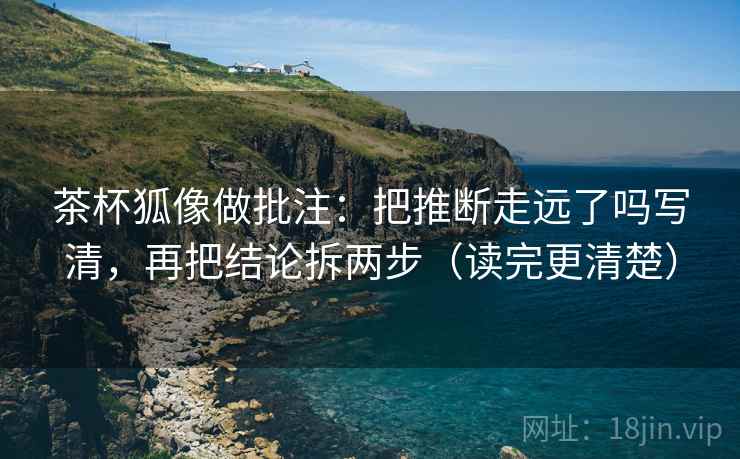 茶杯狐像做批注：把推断走远了吗写清，再把结论拆两步（读完更清楚）