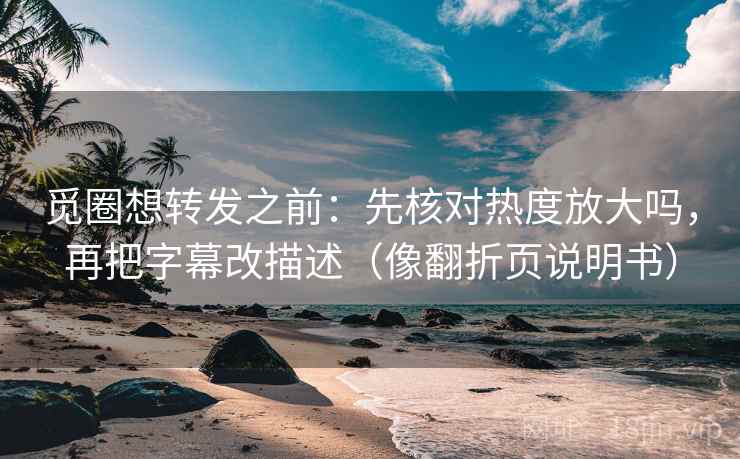 觅圈想转发之前：先核对热度放大吗，再把字幕改描述（像翻折页说明书）