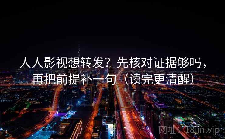 人人影视想转发？先核对证据够吗，再把前提补一句（读完更清醒）