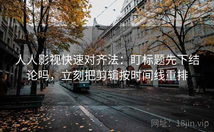 人人影视快速对齐法：盯标题先下结论吗，立刻把剪辑按时间线重排