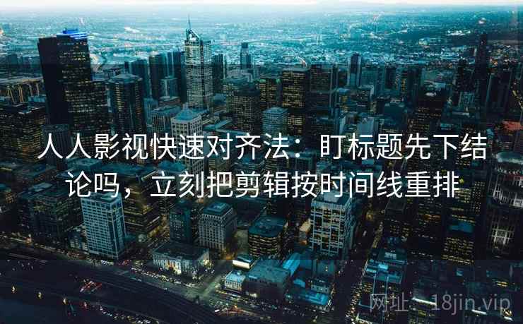 人人影视快速对齐法：盯标题先下结论吗，立刻把剪辑按时间线重排