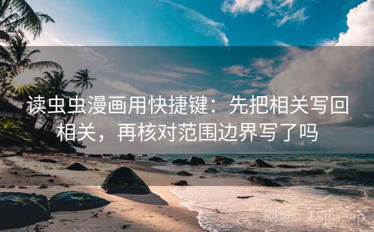 读虫虫漫画用快捷键：先把相关写回相关，再核对范围边界写了吗