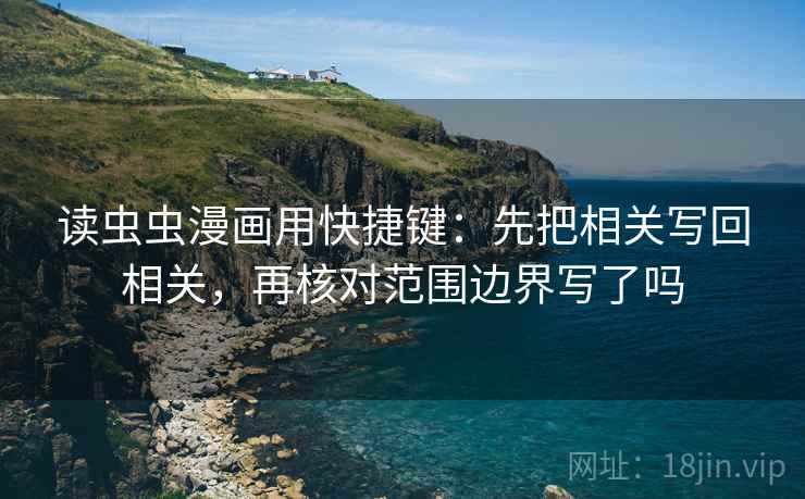 读虫虫漫画用快捷键：先把相关写回相关，再核对范围边界写了吗