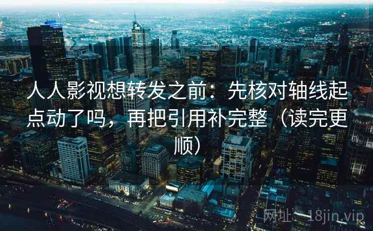 人人影视想转发之前：先核对轴线起点动了吗，再把引用补完整（读完更顺）