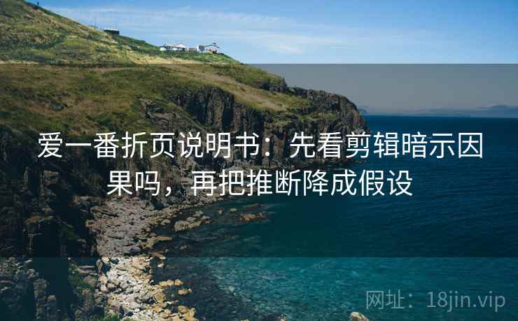 爱一番折页说明书：先看剪辑暗示因果吗，再把推断降成假设
