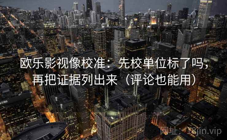 欧乐影视像校准：先校单位标了吗，再把证据列出来（评论也能用）