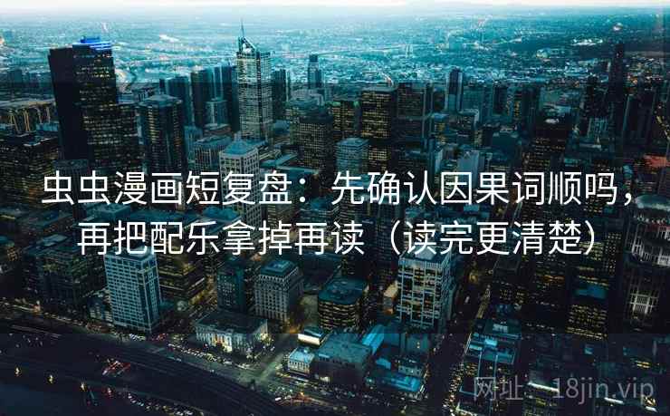 虫虫漫画短复盘：先确认因果词顺吗，再把配乐拿掉再读（读完更清楚）