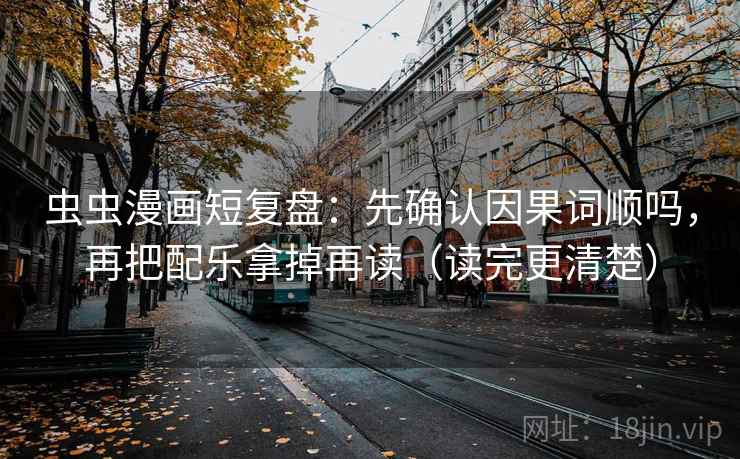虫虫漫画短复盘：先确认因果词顺吗，再把配乐拿掉再读（读完更清楚）